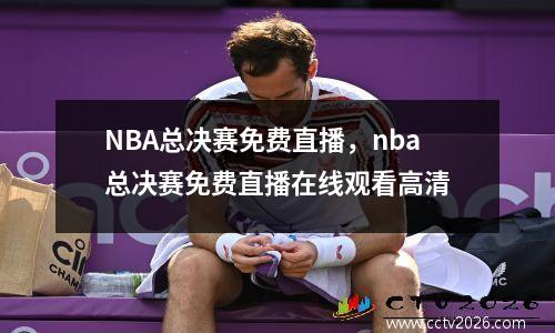 NBA总决赛免费直播，nba总决赛免费直播在线观看高清