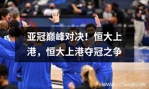 亚冠巅峰对决！恒大上港，恒大上港夺冠之争