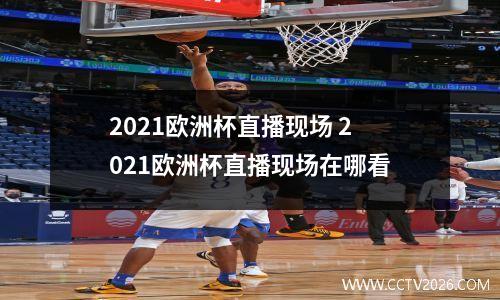 2021欧洲杯直播现场 2021欧洲杯直播现场在哪看