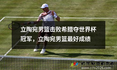 立陶宛男篮击败希腊夺世界杯冠军，立陶宛男篮最好成绩