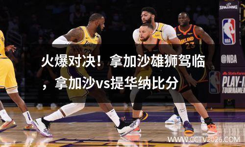 火爆对决！拿加沙雄狮驾临，拿加沙vs提华纳比分