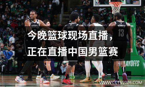 今晚篮球现场直播，正在直播中国男篮赛
