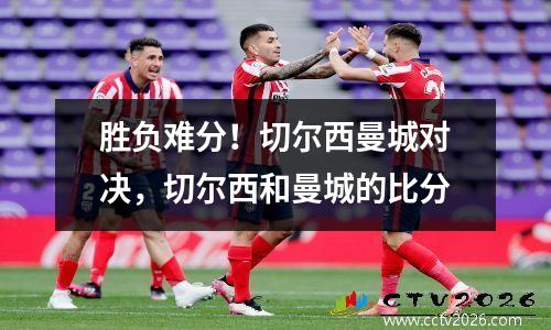 胜负难分！切尔西曼城对决，切尔西和曼城的比分