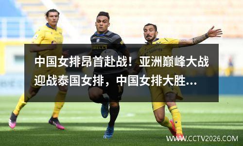 中国女排昂首赴战！亚洲巅峰大战迎战泰国女排，中国女排大胜泰国