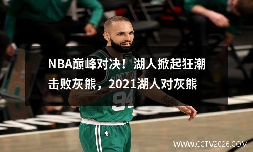 NBA巅峰对决！湖人掀起狂潮击败灰熊，2021湖人对灰熊