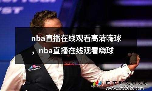 nba直播在线观看高清嗨球，nba直播在线观看嗨球