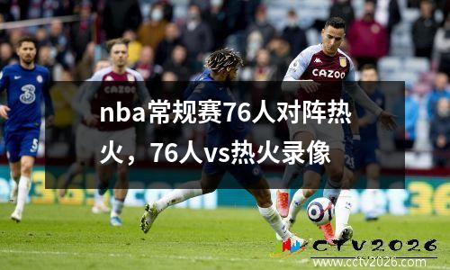 nba常规赛76人对阵热火，76人vs热火录像