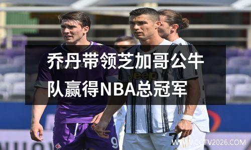 乔丹带领芝加哥公牛队赢得NBA总冠军