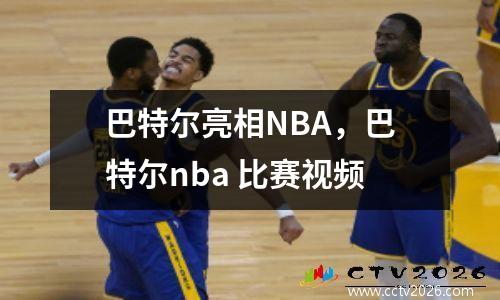巴特尔亮相NBA，巴特尔nba 比赛视频