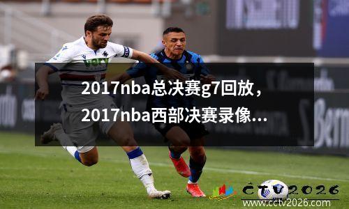2017nba总决赛g7回放，2017nba西部决赛录像回放