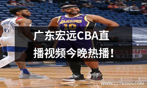 广东宏远CBA直播视频今晚热播！