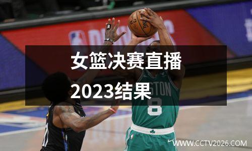 女篮决赛直播2023结果