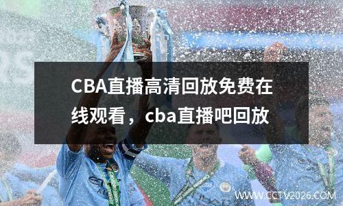 CBA直播高清回放免费在线观看，cba直播吧回放