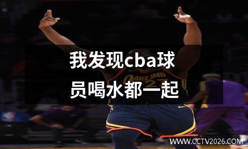 我发现cba球员喝水都一起