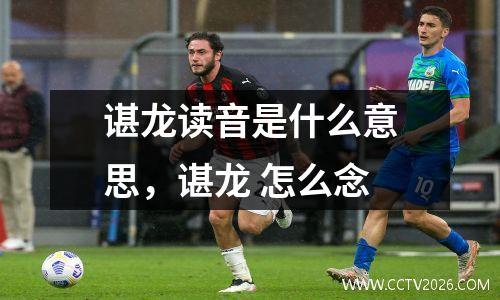 谌龙读音是什么意思，谌龙 怎么念