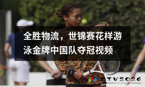 全胜物流，世锦赛花样游泳金牌中国队夺冠视频