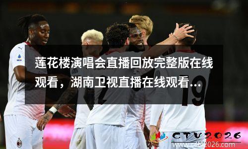 莲花楼演唱会直播回放完整版在线观看，湖南卫视直播在线观看回放节目