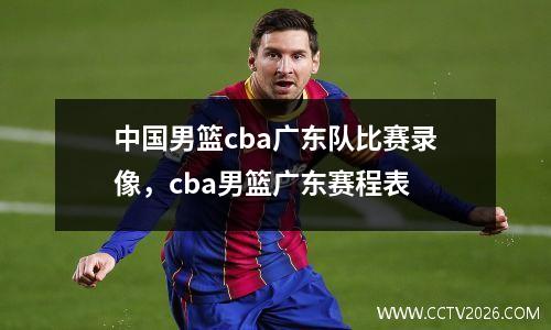中国男篮cba广东队比赛录像，cba男篮广东赛程表