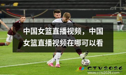 中国女篮直播视频，中国女篮直播视频在哪可以看