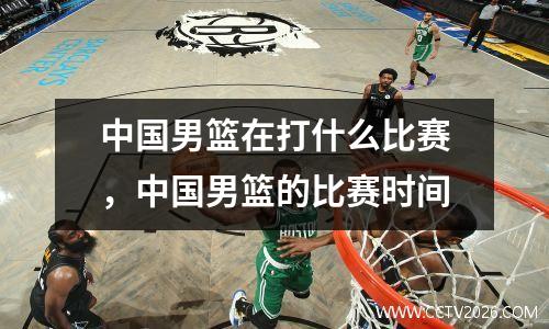 中国男篮在打什么比赛，中国男篮的比赛时间