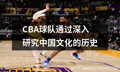 CBA球队通过深入研究中国文化的历史