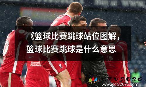 《篮球比赛跳球站位图解，篮球比赛跳球是什么意思