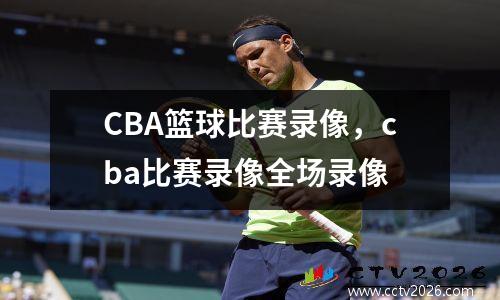 CBA篮球比赛录像，cba比赛录像全场录像