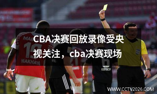 CBA决赛回放录像受央视关注，cba决赛现场