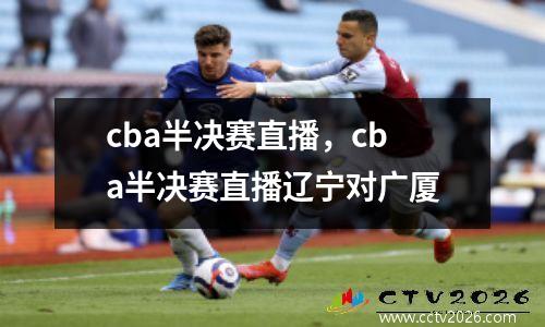 cba半决赛直播，cba半决赛直播辽宁对广厦