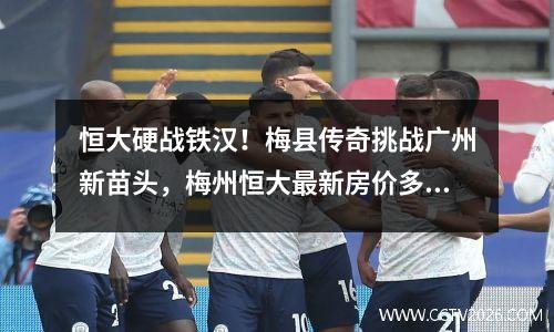 恒大硬战铁汉！梅县传奇挑战广州新苗头，梅州恒大最新房价多少