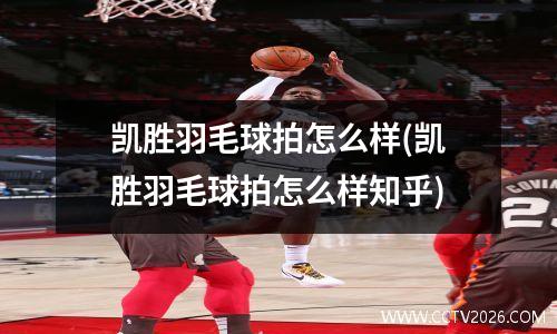 凯胜羽毛球拍怎么样(凯胜羽毛球拍怎么样知乎)