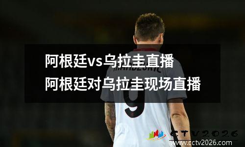 阿根廷vs乌拉圭直播 阿根廷对乌拉圭现场直播