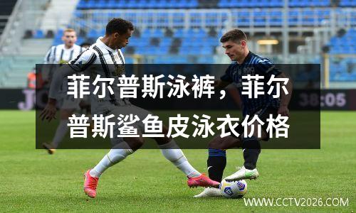 菲尔普斯泳裤，菲尔普斯鲨鱼皮泳衣价格