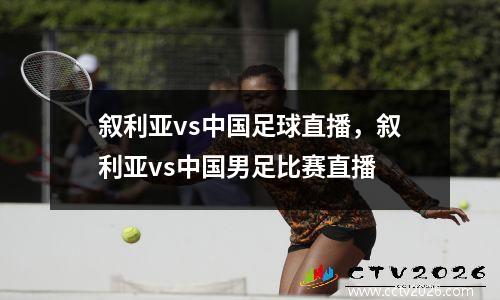叙利亚vs中国足球直播，叙利亚vs中国男足比赛直播