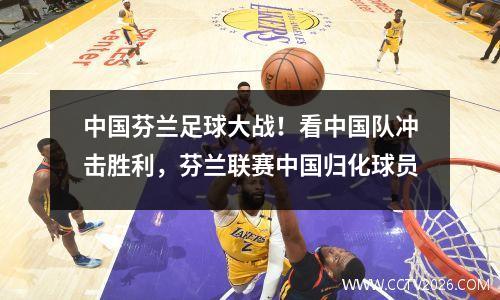 中国芬兰足球大战！看中国队冲击胜利，芬兰联赛中国归化球员