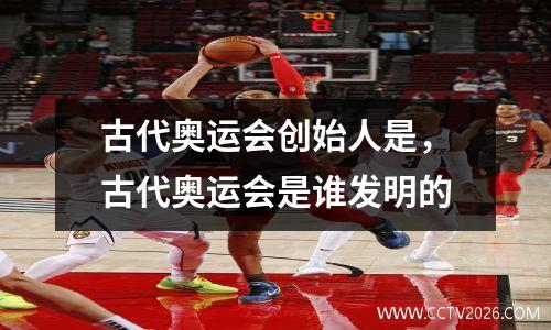 古代奥运会创始人是，古代奥运会是谁发明的