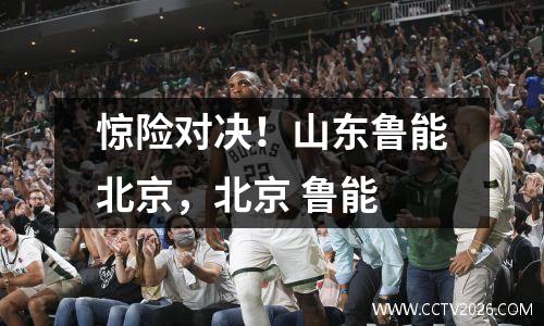 惊险对决！山东鲁能北京，北京 鲁能
