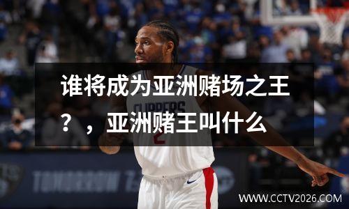 谁将成为亚洲赌场之王？，亚洲赌王叫什么