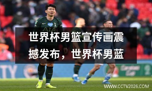 世界杯男篮宣传画震撼发布，世界杯男蓝