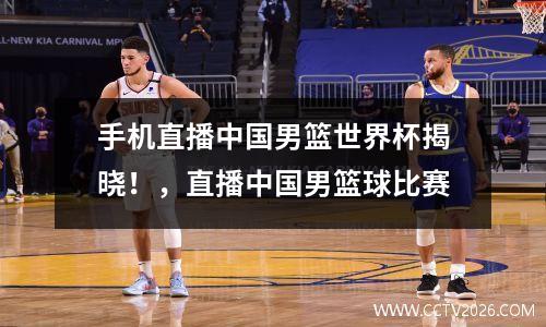 手机直播中国男篮世界杯揭晓！，直播中国男篮球比赛