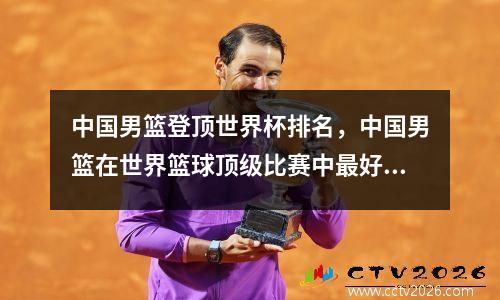 中国男篮登顶世界杯排名，中国男篮在世界篮球顶级比赛中最好成绩是第几名