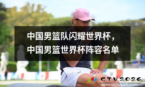 中国男篮队闪耀世界杯，中国男篮世界杯阵容名单