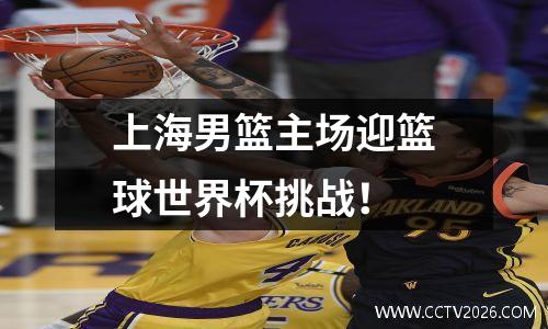 上海男篮主场迎篮球世界杯挑战！