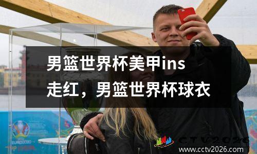 男篮世界杯美甲ins走红，男篮世界杯球衣