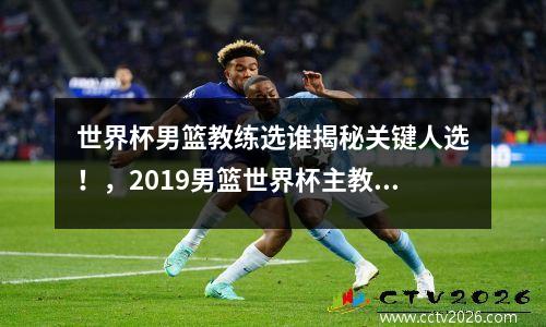 世界杯男篮教练选谁揭秘关键人选！，2019男篮世界杯主教练是谁