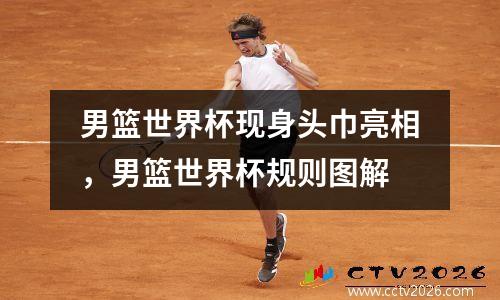 男篮世界杯现身头巾亮相，男篮世界杯规则图解