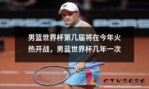 男篮世界杯第几届将在今年火热开战，男蓝世界杯几年一次