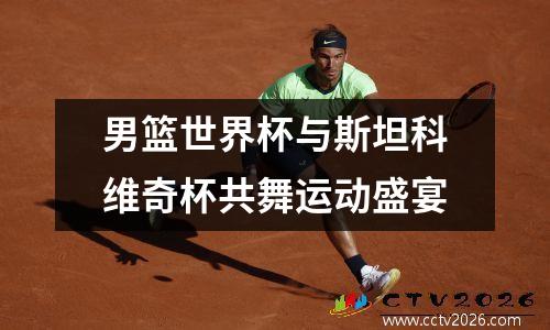 男篮世界杯与斯坦科维奇杯共舞运动盛宴