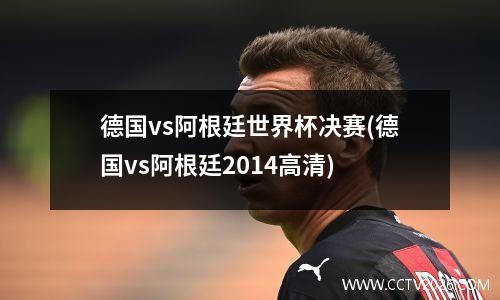 德国vs阿根廷世界杯决赛(德国vs阿根廷2014高清)