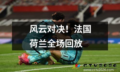 风云对决！法国荷兰全场回放